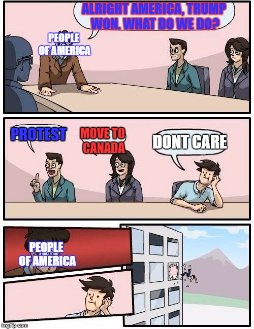 Boardroom Meeting Suggestion | ALRIGHT AMERICA, TRUMP WON. WHAT DO WE DO? PEOPLE OF AMERICA; PROTEST; MOVE TO CANADA; DONT CARE; PEOPLE OF AMERICA | image tagged in memes,boardroom meeting suggestion | made w/ Imgflip meme maker