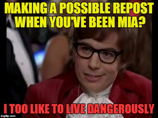 MAKING A POSSIBLE REPOST WHEN YOU'VE BEEN MIA? I TOO LIKE TO LIVE DANGEROUSLY | made w/ Imgflip meme maker