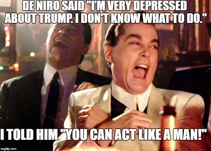 Good Fellas Hilarious Meme | DE NIRO SAID "I’M VERY DEPRESSED ABOUT TRUMP. I DON'T KNOW WHAT TO DO."; I TOLD HIM "YOU CAN ACT LIKE A MAN!" | image tagged in memes,good fellas hilarious | made w/ Imgflip meme maker
