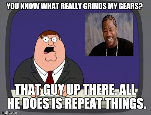 Yo dawg, I heard you like ____ so we put a ____ in your ____ so you can ____ while you ____. I am getting annoyed. | YOU KNOW WHAT REALLY GRINDS MY GEARS? THAT GUY UP THERE. ALL HE DOES IS REPEAT THINGS. | image tagged in memes,peter griffin news,yo dawg heard you | made w/ Imgflip meme maker