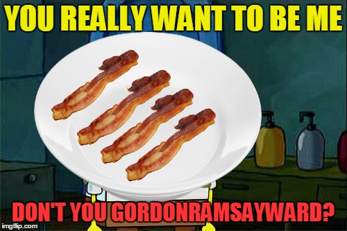 YOU REALLY WANT TO BE ME DON'T YOU GORDONRAMSAYWARD? | made w/ Imgflip meme maker
