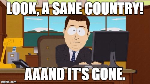 After the Election | LOOK, A SANE COUNTRY! AAAND IT'S GONE. | image tagged in memes,aaaaand its gone | made w/ Imgflip meme maker