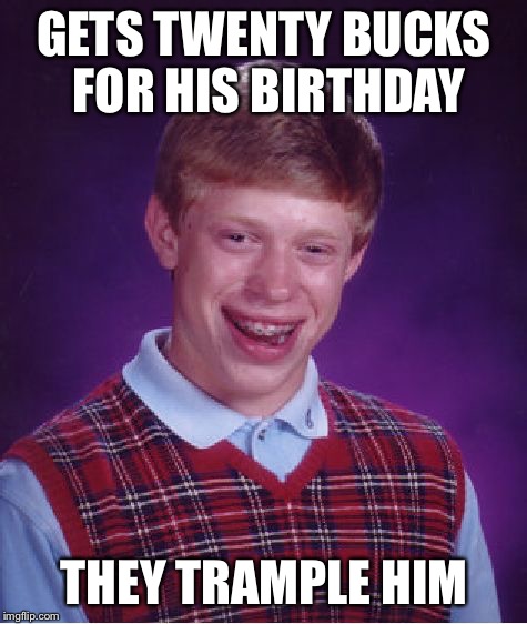 Bad Luck Brian Meme | GETS TWENTY BUCKS FOR HIS BIRTHDAY; THEY TRAMPLE HIM | image tagged in memes,bad luck brian | made w/ Imgflip meme maker