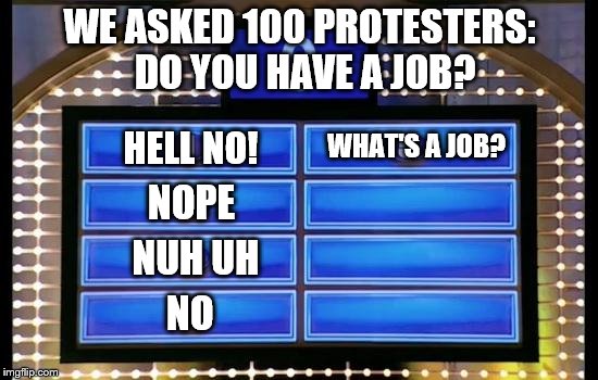 family feud | DO YOU HAVE A JOB? WE ASKED 100 PROTESTERS:; HELL NO! WHAT'S A JOB? NOPE; NUH UH; NO | image tagged in family feud | made w/ Imgflip meme maker