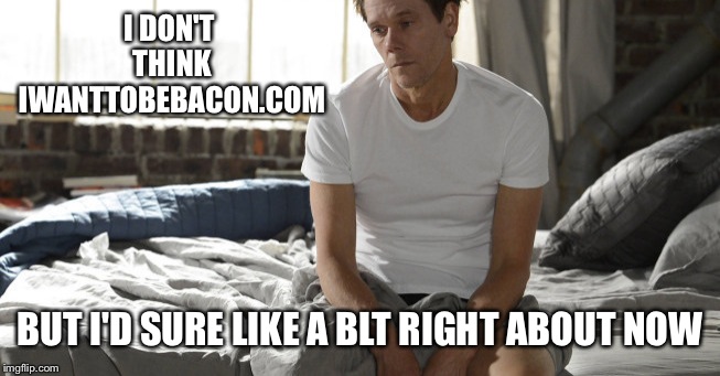Username weekend. Maybe because it's almost time for breakfast... | I DON'T THINK IWANTTOBEBACON.COM; BUT I'D SURE LIKE A BLT RIGHT ABOUT NOW | image tagged in kevin bacon,iwanttobebaconcom,use the username weekend | made w/ Imgflip meme maker