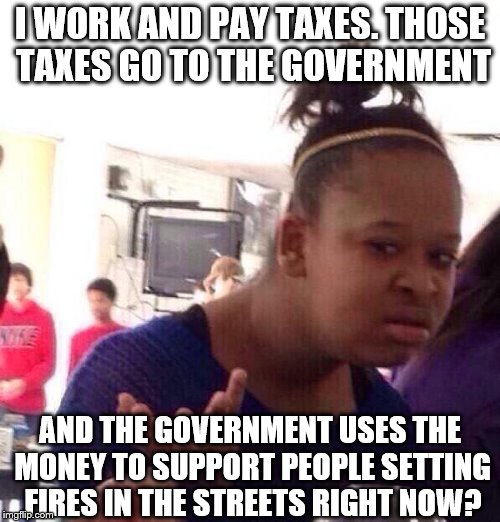 Black Girl Wat Meme | I WORK AND PAY TAXES. THOSE TAXES GO TO THE GOVERNMENT; AND THE GOVERNMENT USES THE MONEY TO SUPPORT PEOPLE SETTING FIRES IN THE STREETS RIGHT NOW? | image tagged in memes,black girl wat | made w/ Imgflip meme maker