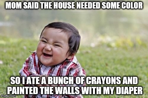 Evil Toddler | MOM SAID THE HOUSE NEEDED SOME COLOR; SO I ATE A BUNCH OF CRAYONS AND PAINTED THE WALLS WITH MY DIAPER | image tagged in memes,evil toddler | made w/ Imgflip meme maker