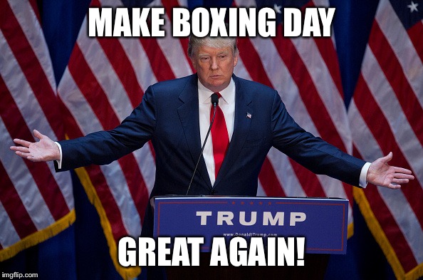 Donald Trump | MAKE BOXING DAY; GREAT AGAIN! | image tagged in donald trump | made w/ Imgflip meme maker