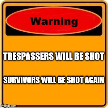 Warning Sign Meme | TRESPASSERS WILL BE SHOT; SURVIVORS WILL BE SHOT AGAIN | image tagged in memes,warning sign | made w/ Imgflip meme maker