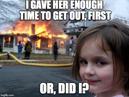 Disaster Girl Meme | I GAVE HER ENOUGH TIME TO GET OUT, FIRST OR, DID I? | image tagged in memes,disaster girl | made w/ Imgflip meme maker