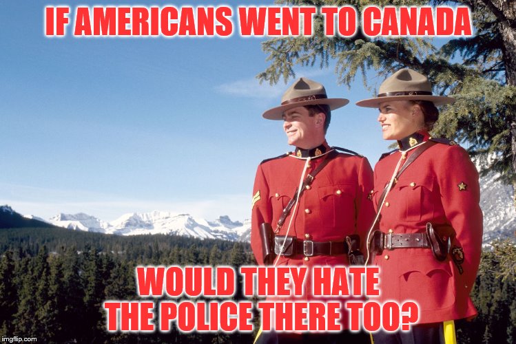 canada mountain police | IF AMERICANS WENT TO CANADA; WOULD THEY HATE THE POLICE THERE TOO? | image tagged in canada mountain police | made w/ Imgflip meme maker