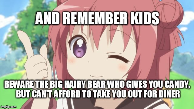 Happy Anime Girl | AND REMEMBER KIDS; BEWARE THE BIG HAIRY BEAR WHO GIVES YOU CANDY, BUT CAN'T AFFORD TO TAKE YOU OUT FOR DINER | image tagged in happy anime girl | made w/ Imgflip meme maker