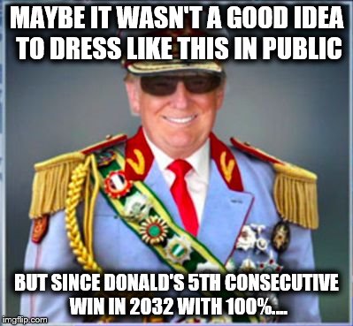 Donald Trump | MAYBE IT WASN'T A GOOD IDEA TO DRESS LIKE THIS IN PUBLIC; BUT SINCE DONALD'S 5TH CONSECUTIVE WIN IN 2032 WITH 100%.... | image tagged in donald trump | made w/ Imgflip meme maker