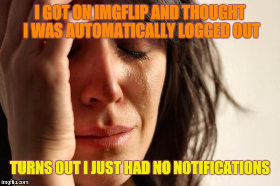Aaaaaand I'm down to two submissions. | I GOT ON IMGFLIP AND THOUGHT I WAS AUTOMATICALLY LOGGED OUT; TURNS OUT I JUST HAD NO NOTIFICATIONS | image tagged in memes,first world problems | made w/ Imgflip meme maker