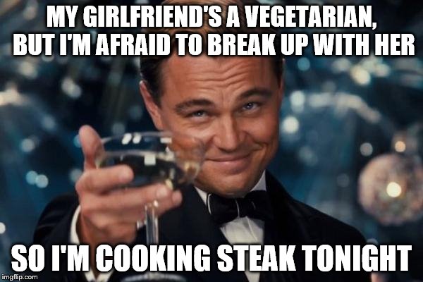 Leonardo Dicaprio Cheers | MY GIRLFRIEND'S A VEGETARIAN, BUT I'M AFRAID TO BREAK UP WITH HER; SO I'M COOKING STEAK TONIGHT | image tagged in memes,leonardo dicaprio cheers | made w/ Imgflip meme maker