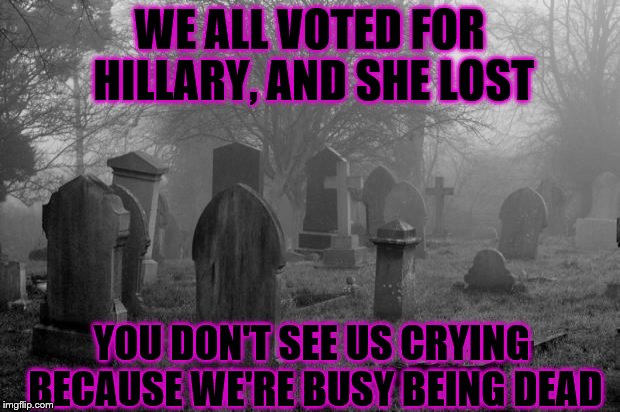Goth cemetary | WE ALL VOTED FOR HILLARY, AND SHE LOST; YOU DON'T SEE US CRYING BECAUSE WE'RE BUSY BEING DEAD | image tagged in goth cemetary | made w/ Imgflip meme maker