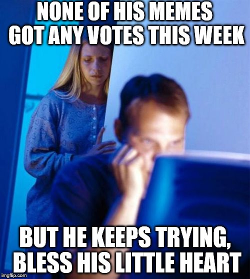 Redditor's Wife | NONE OF HIS MEMES GOT ANY VOTES THIS WEEK; BUT HE KEEPS TRYING, BLESS HIS LITTLE HEART | image tagged in memes,redditors wife | made w/ Imgflip meme maker