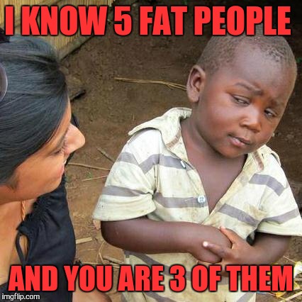 Third World Skeptical Kid Meme | I KNOW 5 FAT PEOPLE; AND YOU ARE 3 OF THEM | image tagged in memes,third world skeptical kid | made w/ Imgflip meme maker