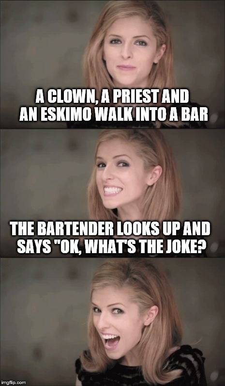 Bad Pun Anna Kendrick Meme | A CLOWN, A PRIEST AND AN ESKIMO WALK INTO A BAR; THE BARTENDER LOOKS UP AND SAYS "OK, WHAT'S THE JOKE? | image tagged in memes,bad pun anna kendrick | made w/ Imgflip meme maker