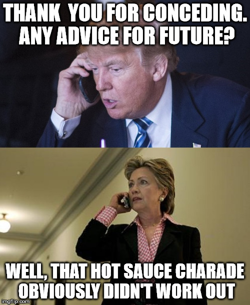 THANK  YOU FOR CONCEDING. ANY ADVICE FOR FUTURE? WELL, THAT HOT SAUCE CHARADE OBVIOUSLY DIDN'T WORK OUT | image tagged in trumpclintoncall | made w/ Imgflip meme maker