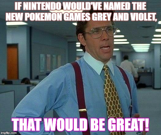 That Would Be Great Meme | IF NINTENDO WOULD'VE NAMED THE NEW POKEMON GAMES GREY AND VIOLET, THAT WOULD BE GREAT! | image tagged in memes,that would be great | made w/ Imgflip meme maker