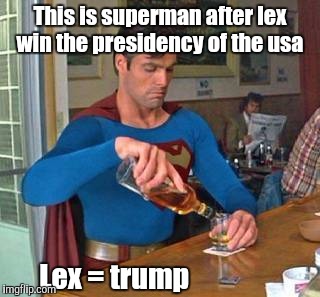 superman drinking | This is superman after lex win the presidency of the usa; Lex = trump | image tagged in superman drinking,donald trump,trump 2016 | made w/ Imgflip meme maker