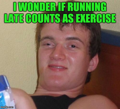 10 Guy Meme | I WONDER IF RUNNING LATE COUNTS AS EXERCISE | image tagged in memes,10 guy | made w/ Imgflip meme maker