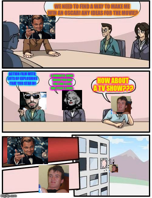 Boardroom Meeting Suggestion Meme | WE NEED TO FIND A WAY TO MAKE ME WIN AN OSCAR! ANY IDEAS FOR THE MOVIE? ACTION FILM WITH LOTS OF EXPLOSIONS THAT YOU STAR IN! A ROMANTIC MOVIE WHERE YOU FIND YOU LOVE A GIRL AND STEAL A JEWEL. HOW ABOUT A TV SHOW??? | image tagged in memes,boardroom meeting suggestion | made w/ Imgflip meme maker