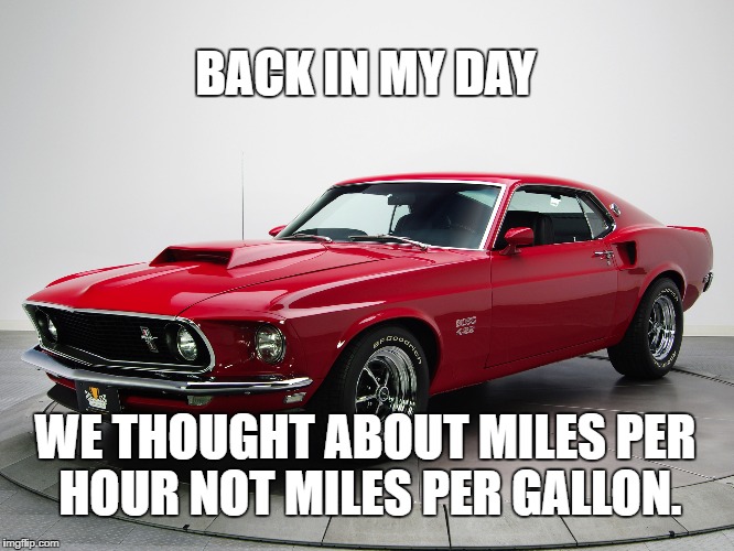 Muscle car memes | BACK IN MY DAY; WE THOUGHT ABOUT MILES PER HOUR NOT MILES PER GALLON. | image tagged in cars | made w/ Imgflip meme maker
