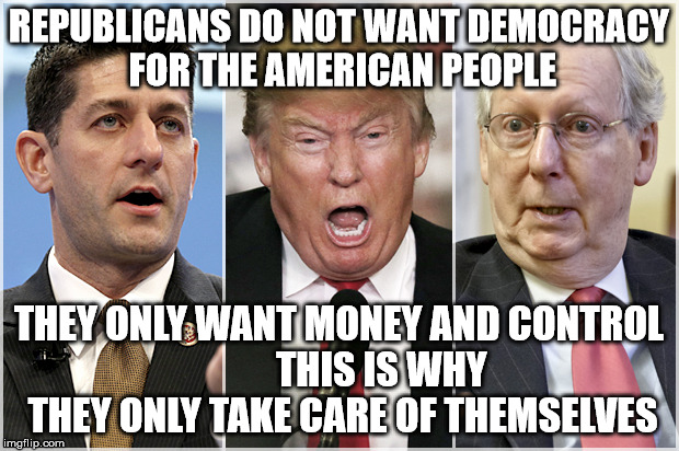 Republicans1234 | REPUBLICANS DO NOT WANT DEMOCRACY FOR THE AMERICAN PEOPLE; THEY ONLY WANT MONEY AND CONTROL           THIS IS WHY THEY ONLY TAKE CARE OF THEMSELVES | image tagged in republicans1234 | made w/ Imgflip meme maker