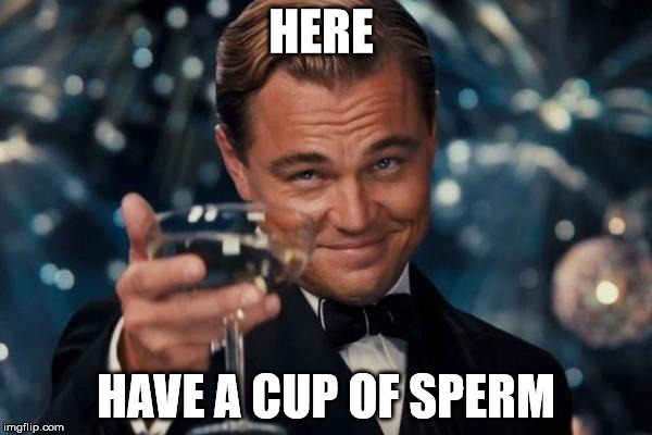Leonardo Dicaprio Cheers | HERE; HAVE A CUP OF SPERM | image tagged in memes,leonardo dicaprio cheers | made w/ Imgflip meme maker