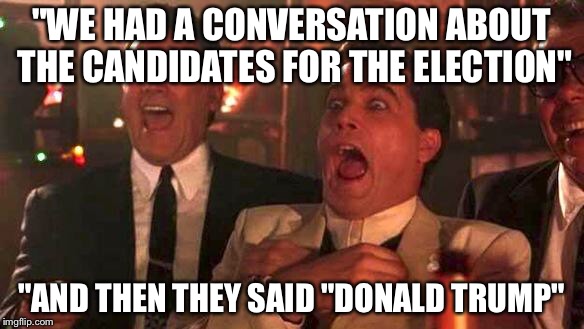 GOODFELLAS LAUGHING SCENE, HENRY HILL | "WE HAD A CONVERSATION ABOUT THE CANDIDATES FOR THE ELECTION"; "AND THEN THEY SAID "DONALD TRUMP" | image tagged in goodfellas laughing scene henry hill | made w/ Imgflip meme maker