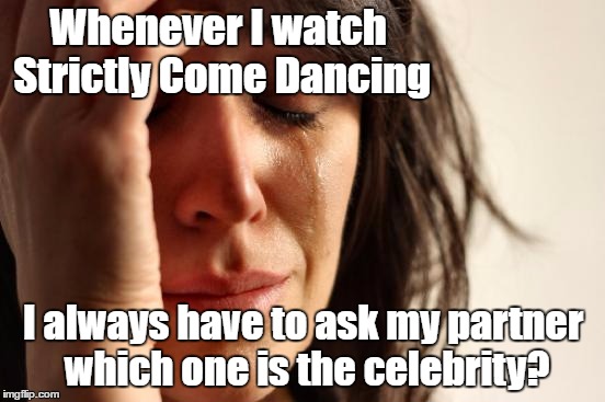 First World Problems | Whenever I watch Strictly Come Dancing; I always have to ask my partner which one is the celebrity? | image tagged in memes,first world problems | made w/ Imgflip meme maker