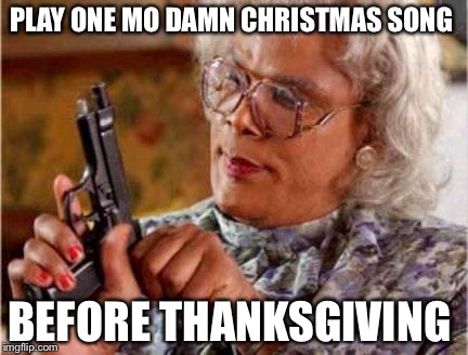 Madea | PLAY ONE MO DAMN CHRISTMAS SONG; BEFORE THANKSGIVING | image tagged in madea | made w/ Imgflip meme maker