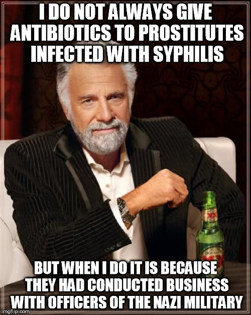 I know the joker is real. | I DO NOT ALWAYS GIVE ANTIBIOTICS TO PROSTITUTES INFECTED WITH SYPHILIS; BUT WHEN I DO IT IS BECAUSE THEY HAD CONDUCTED BUSINESS WITH OFFICERS OF THE NAZI MILITARY | image tagged in memes,the most interesting man in the world | made w/ Imgflip meme maker