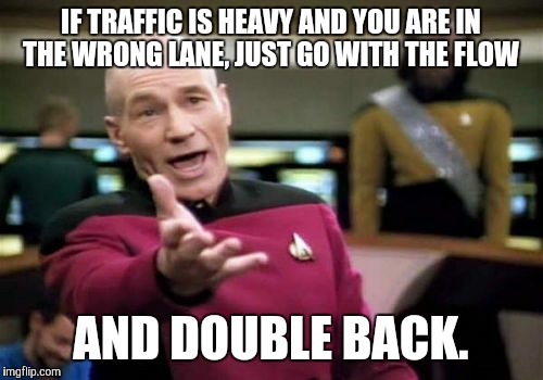 Picard Wtf Meme | IF TRAFFIC IS HEAVY AND YOU ARE IN THE WRONG LANE, JUST GO WITH THE FLOW; AND DOUBLE BACK. | image tagged in memes,picard wtf | made w/ Imgflip meme maker