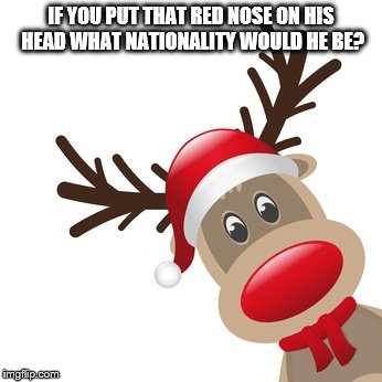 Christmas memes :) | IF YOU PUT THAT RED NOSE ON HIS HEAD WHAT NATIONALITY WOULD HE BE? | image tagged in racist,christmas | made w/ Imgflip meme maker