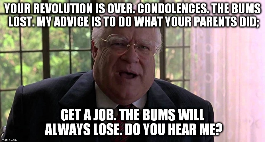 To all those still marching in the street... | YOUR REVOLUTION IS OVER. CONDOLENCES. THE BUMS LOST. MY ADVICE IS TO DO WHAT YOUR PARENTS DID;; GET A JOB. THE BUMS WILL ALWAYS LOSE. DO YOU HEAR ME? | image tagged in the big lebowski,clinton,rioters,cry baby | made w/ Imgflip meme maker