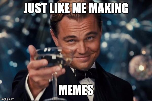 Leonardo Dicaprio Cheers Meme | JUST LIKE ME MAKING MEMES | image tagged in memes,leonardo dicaprio cheers | made w/ Imgflip meme maker