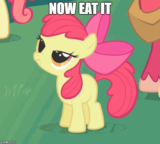 NOW EAT IT | image tagged in let me tell you why that's bullshit applebloom | made w/ Imgflip meme maker