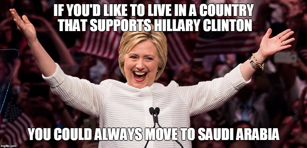 Hillary Clinton and your country | IF YOU'D LIKE TO LIVE IN A COUNTRY THAT SUPPORTS HILLARY CLINTON; YOU COULD ALWAYS MOVE TO SAUDI ARABIA | image tagged in hillary clinton,bribes,election 2016,saudi arabia,corruption,government corruption | made w/ Imgflip meme maker