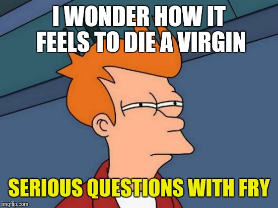 Futurama Fry Meme | I WONDER HOW IT FEELS TO DIE A VIRGIN; SERIOUS QUESTIONS WITH FRY | image tagged in memes,futurama fry | made w/ Imgflip meme maker