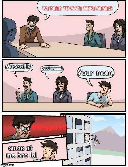 Boardroom Meeting Suggestion | WE NEED TO MAKE MORE MEMES! Musical.ly! Dead memes! Your mom. #triggered; come at me bro lol | image tagged in memes,boardroom meeting suggestion | made w/ Imgflip meme maker