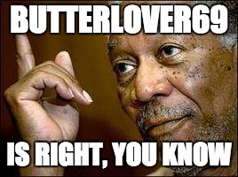 He's Right You Know | BUTTERLOVER69 IS RIGHT, YOU KNOW | image tagged in he's right you know | made w/ Imgflip meme maker