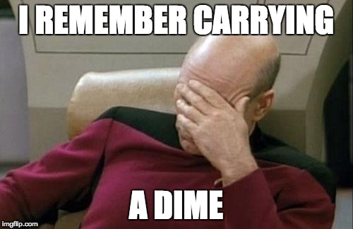 Captain Picard Facepalm Meme | I REMEMBER CARRYING A DIME | image tagged in memes,captain picard facepalm | made w/ Imgflip meme maker