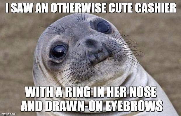 Awkward Moment Sealion Meme | I SAW AN OTHERWISE CUTE CASHIER WITH A RING IN HER NOSE AND DRAWN-ON EYEBROWS | image tagged in memes,awkward moment sealion | made w/ Imgflip meme maker