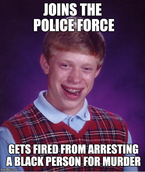 Bad Luck Brian | JOINS THE POLICE FORCE; GETS FIRED FROM ARRESTING A BLACK PERSON FOR MURDER | image tagged in memes,bad luck brian | made w/ Imgflip meme maker