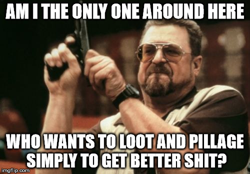 Am I The Only One Around Here Meme | AM I THE ONLY ONE AROUND HERE; WHO WANTS TO LOOT AND PILLAGE SIMPLY TO GET BETTER SHIT? | image tagged in memes,am i the only one around here | made w/ Imgflip meme maker