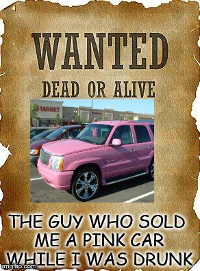 wanted dead or alive | THE GUY WHO SOLD ME A PINK CAR WHILE I WAS DRUNK | image tagged in wanted dead or alive | made w/ Imgflip meme maker