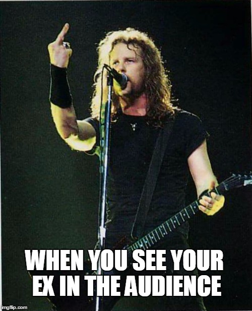 metallica | WHEN YOU SEE YOUR EX IN THE AUDIENCE | image tagged in metallica | made w/ Imgflip meme maker